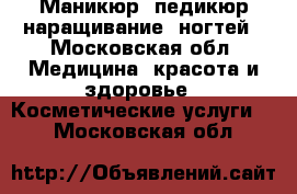 Маникюр ,педикюр,наращивание  ногтей - Московская обл. Медицина, красота и здоровье » Косметические услуги   . Московская обл.